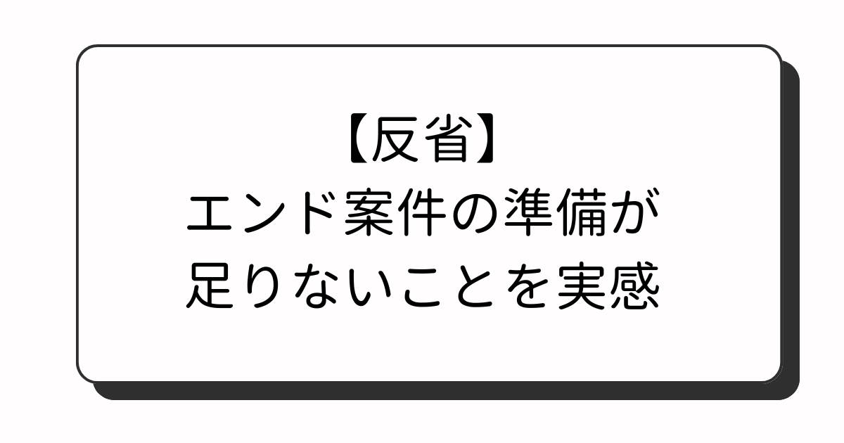 【反省】エンド案件の準備が足りないことを実感